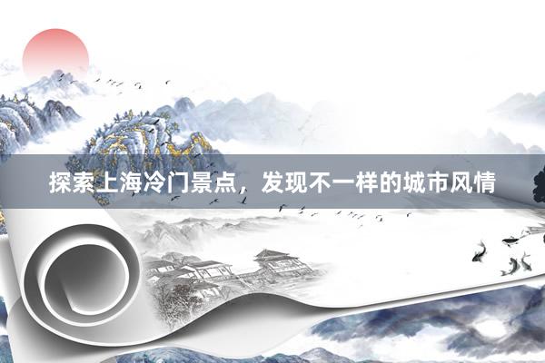 探索上海冷门景点，发现不一样的城市风情