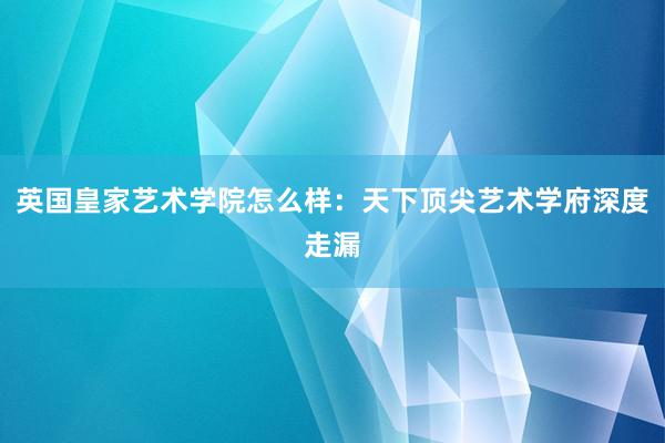 英国皇家艺术学院怎么样：天下顶尖艺术学府深度走漏