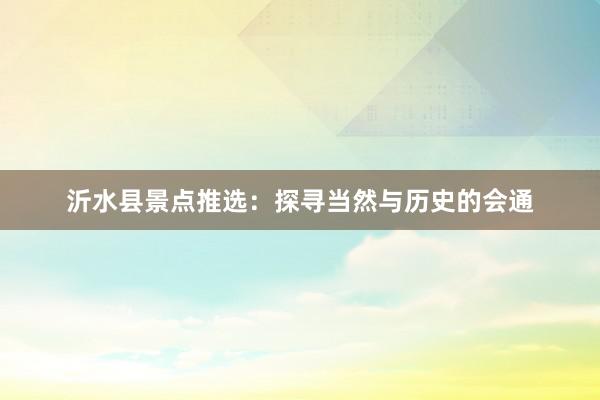 沂水县景点推选：探寻当然与历史的会通