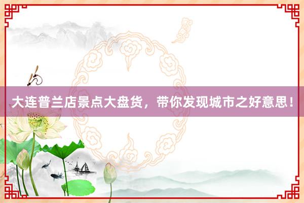 大连普兰店景点大盘货，带你发现城市之好意思！