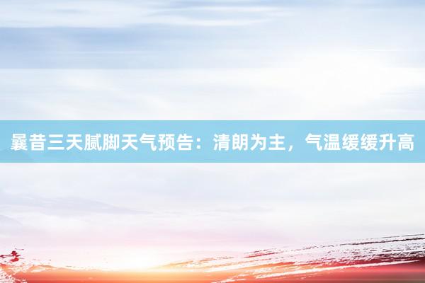 曩昔三天腻脚天气预告：清朗为主，气温缓缓升高