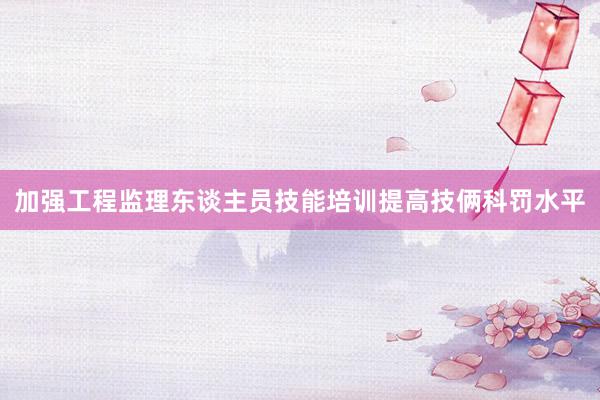 加强工程监理东谈主员技能培训提高技俩科罚水平