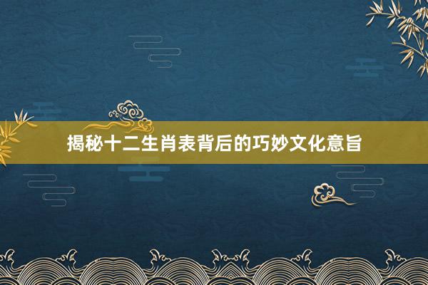 揭秘十二生肖表背后的巧妙文化意旨