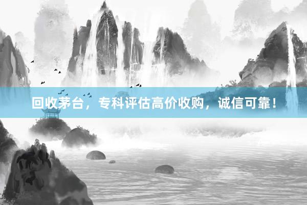回收茅台，专科评估高价收购，诚信可靠！