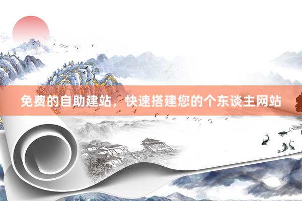 免费的自助建站，快速搭建您的个东谈主网站