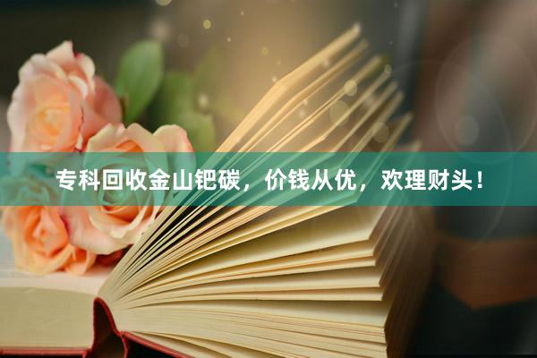 专科回收金山钯碳，价钱从优，欢理财头！