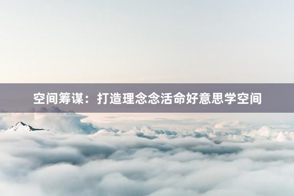 空间筹谋：打造理念念活命好意思学空间