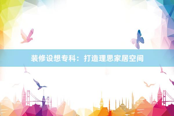 装修设想专科：打造理思家居空间