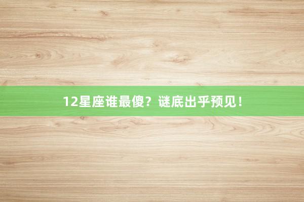 12星座谁最傻？谜底出乎预见！