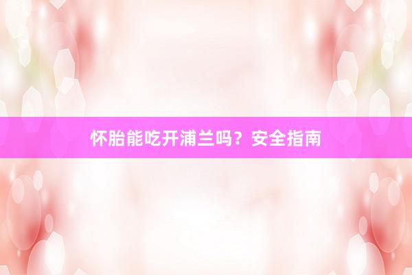 怀胎能吃开浦兰吗？安全指南