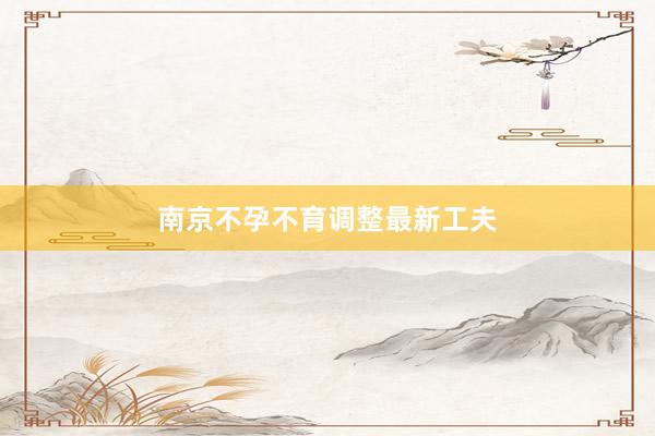 南京不孕不育调整最新工夫