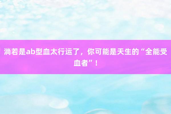 淌若是ab型血太行运了，你可能是天生的“全能受血者”！