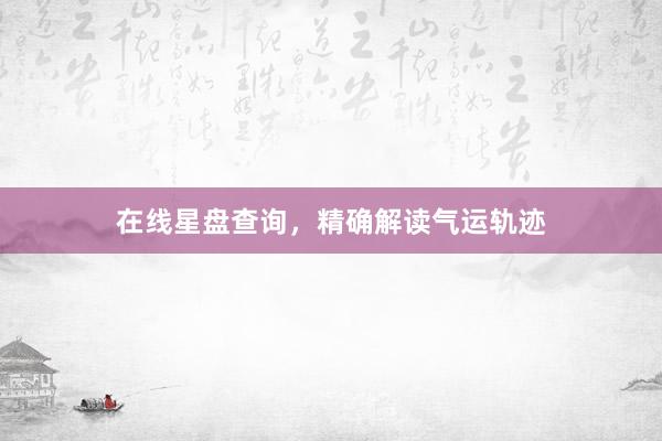 在线星盘查询，精确解读气运轨迹