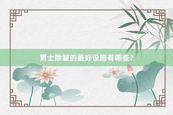 男士除皱的最好设施有哪些？