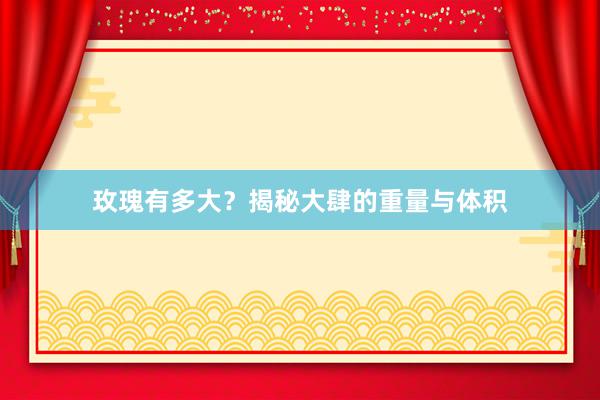 玫瑰有多大？揭秘大肆的重量与体积