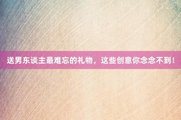 送男东谈主最难忘的礼物，这些创意你念念不到！