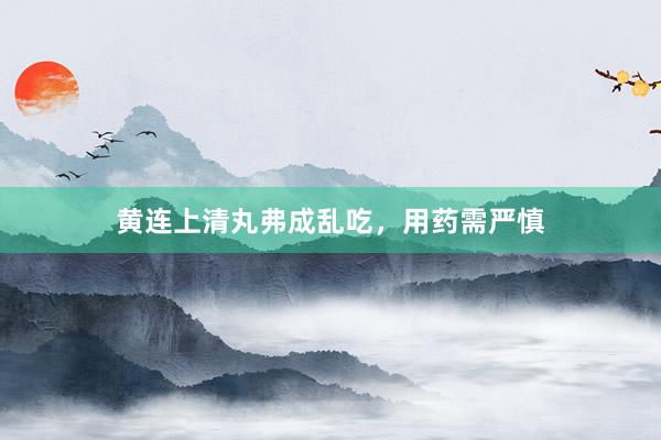 黄连上清丸弗成乱吃，用药需严慎