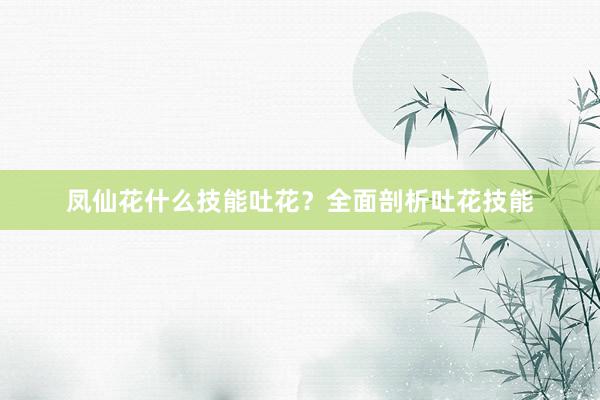 凤仙花什么技能吐花？全面剖析吐花技能